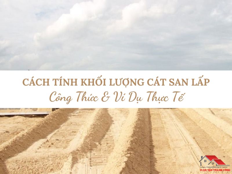 Cách Tính Khối Lượng Cát San Lấp Chính Xác Nhất - Công Thức & Ví Dụ Thực Tế