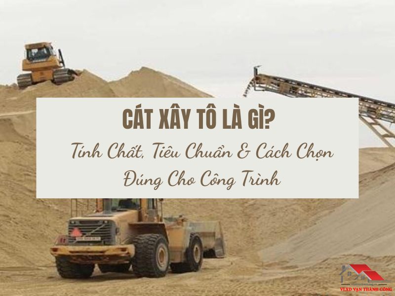 Cát Xây Tô Là Gì? Tính Chất, Tiêu Chuẩn & Cách Chọn Đúng Cho Công Trình