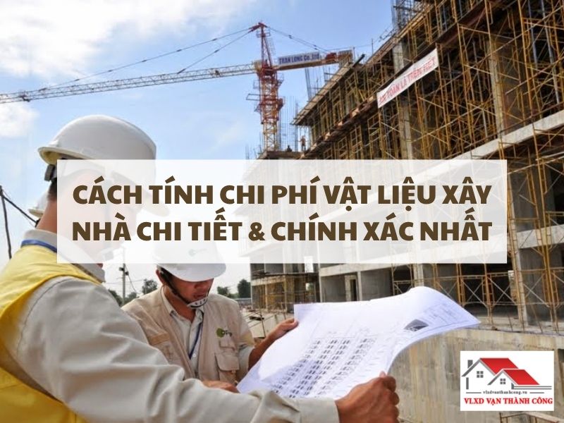 Nắm rõ cách tính chi phí vật liệu xây nhà giúp gia chủ kiểm soát ngân sách hiệu quả và tránh phát sinh chi phí